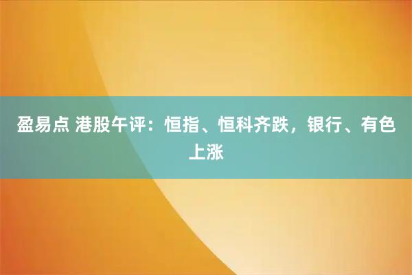 盈易点 港股午评：恒指、恒科齐跌，银行、有色上涨