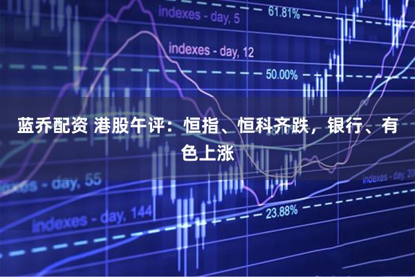 蓝乔配资 港股午评：恒指、恒科齐跌，银行、有色上涨