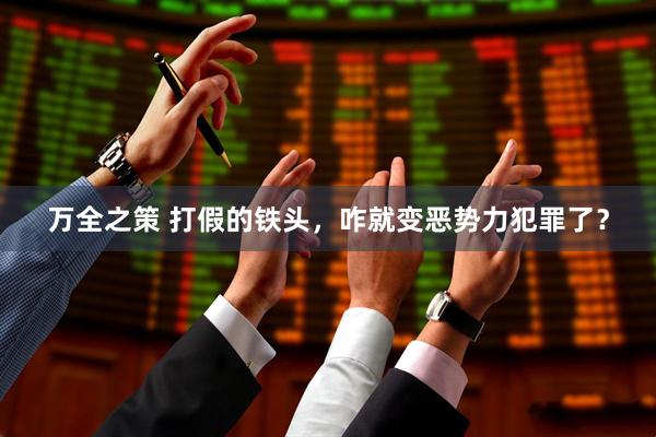 万全之策 打假的铁头，咋就变恶势力犯罪了？