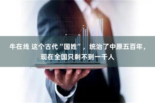 牛在线 这个古代“国姓”，统治了中原五百年，现在全国只剩不到一千人