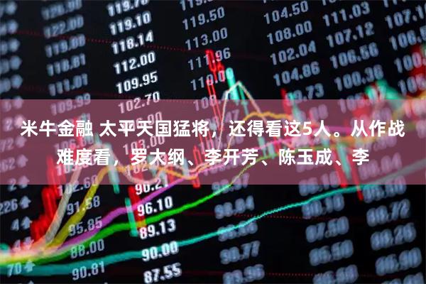 米牛金融 太平天国猛将，还得看这5人。从作战难度看，罗大纲、李开芳、陈玉成、李