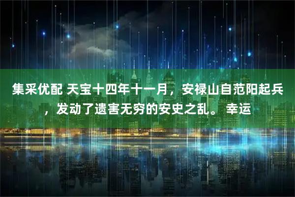 集采优配 天宝十四年十一月，安禄山自范阳起兵，发动了遗害无穷的安史之乱。 幸运