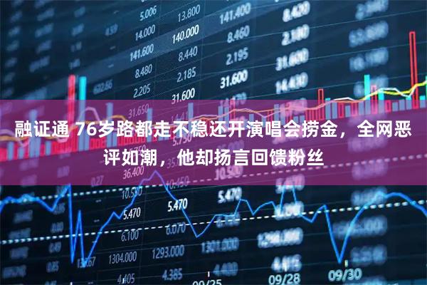 融证通 76岁路都走不稳还开演唱会捞金，全网恶评如潮，他却扬言回馈粉丝