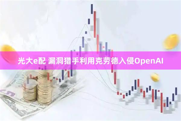 光大e配 漏洞猎手利用克劳德入侵OpenAI
