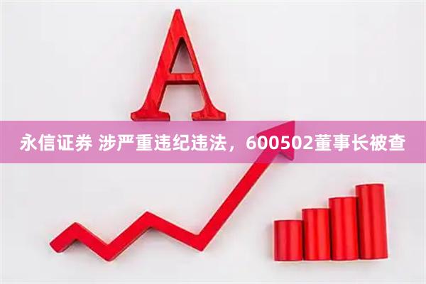 永信证券 涉严重违纪违法，600502董事长被查