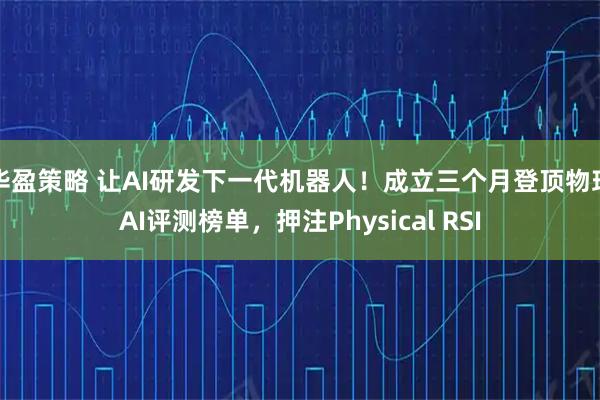 华盈策略 让AI研发下一代机器人！成立三个月登顶物理AI评测榜单，押注Physical RSI