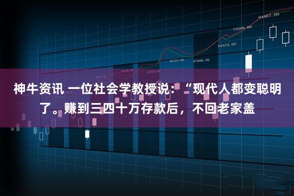神牛资讯 一位社会学教授说：“现代人都变聪明了。赚到三四十万存款后，不回老家盖