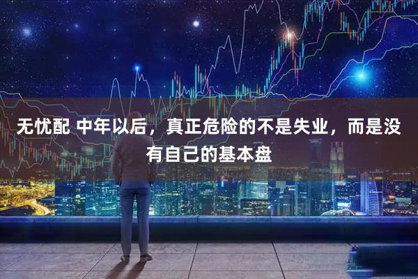 无忧配 中年以后，真正危险的不是失业，而是没有自己的基本盘