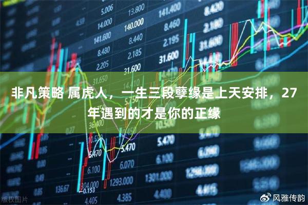 非凡策略 属虎人，一生三段孽缘是上天安排，27年遇到的才是你的正缘