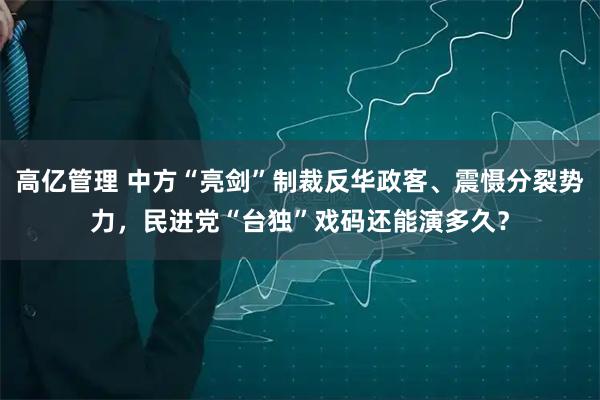 高亿管理 中方“亮剑”制裁反华政客、震慑分裂势力，民进党“台独”戏码还能演多久？