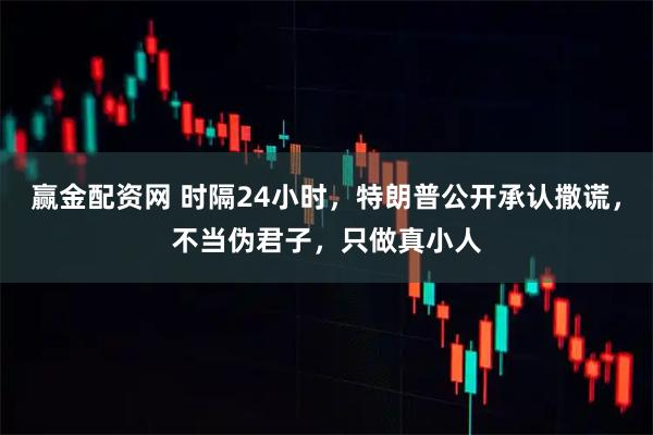 赢金配资网 时隔24小时，特朗普公开承认撒谎，不当伪君子，只做真小人