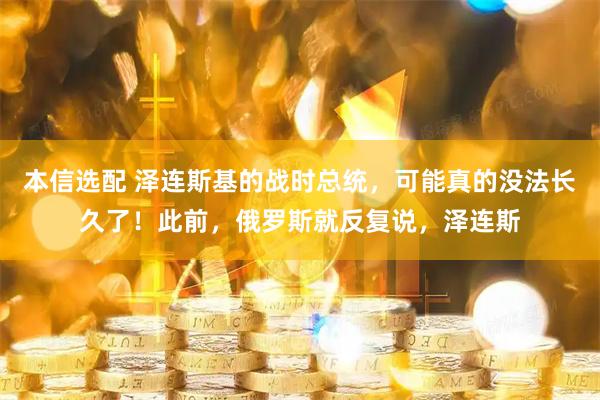 本信选配 泽连斯基的战时总统，可能真的没法长久了！此前，俄罗斯就反复说，泽连斯