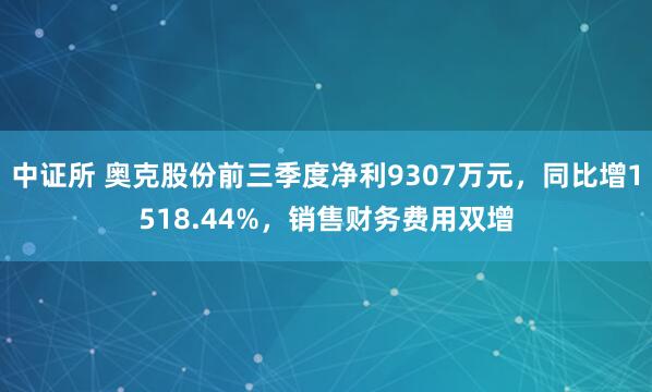 中证所 奥克股份前三季度净利9307万元,同比增1518.44%,销售财务费用双增