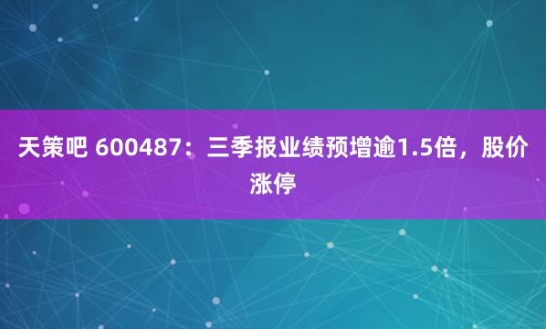 天策吧 600487：三季报业绩预增逾1.5倍，股价涨停
