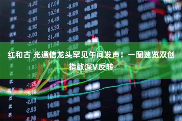 红和古 光通信龙头罕见午间发声！一图速览双创指数深V反转