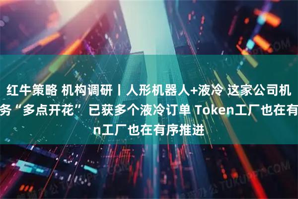 红牛策略 机构调研丨人形机器人+液冷 这家公司机器人业务“多点开花” 已获多个液冷订单 Token工厂也在有序推进
