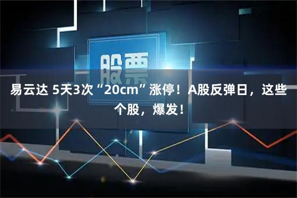 易云达 5天3次“20cm”涨停！A股反弹日，这些个股，爆发！