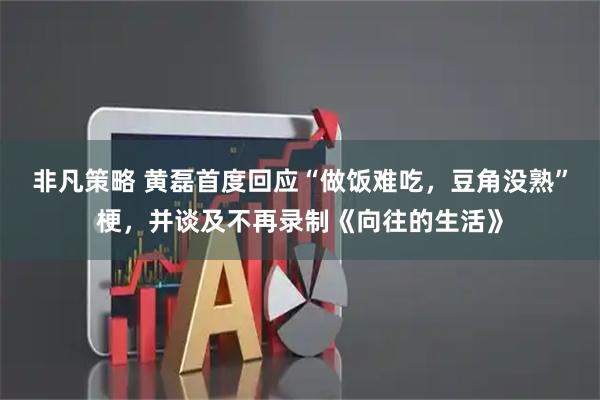 非凡策略 黄磊首度回应“做饭难吃，豆角没熟”梗，并谈及不再录制《向往的生活》