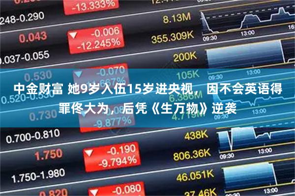 中金财富 她9岁入伍15岁进央视,因不会英语得罪佟大为,后凭《生万物》逆袭