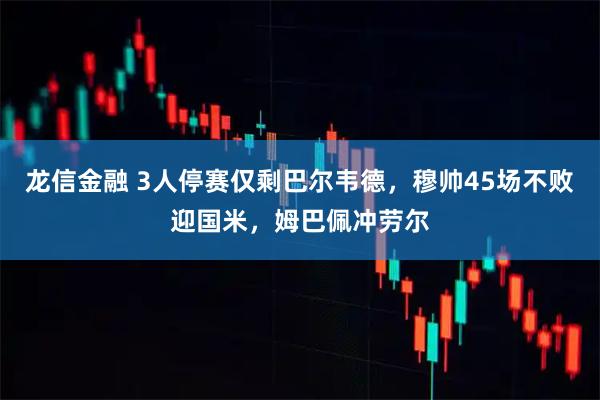 龙信金融 3人停赛仅剩巴尔韦德,穆帅45场不败迎国米,姆巴佩冲劳尔