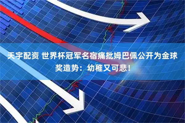 天宇配资 世界杯冠军名宿痛批姆巴佩公开为金球奖造势：幼稚又可悲！