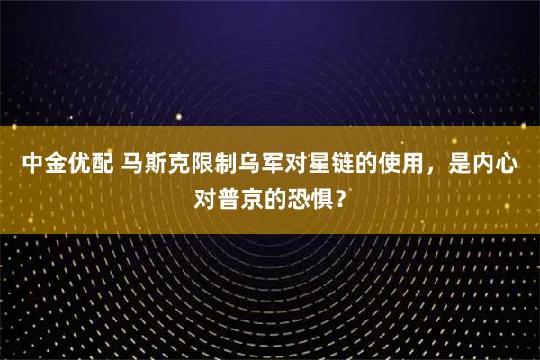 中金优配 马斯克限制乌军对星链的使用,是内心对普京的恐惧?