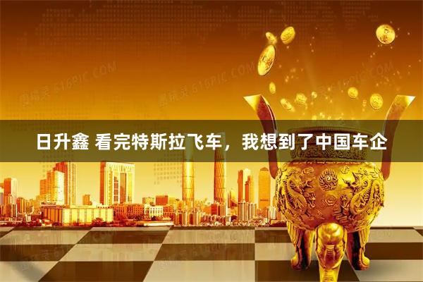 日升鑫 看完特斯拉飞车，我想到了中国车企