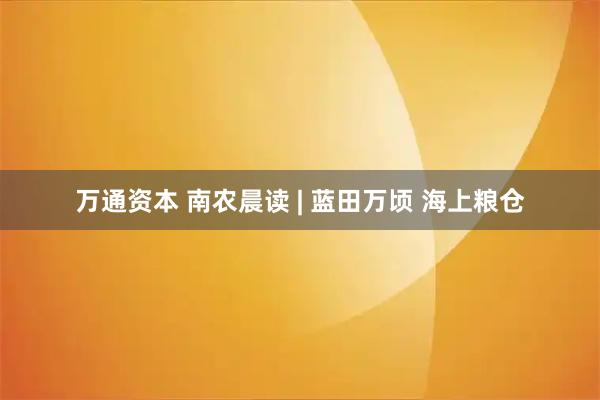 万通资本 南农晨读 | 蓝田万顷 海上粮仓