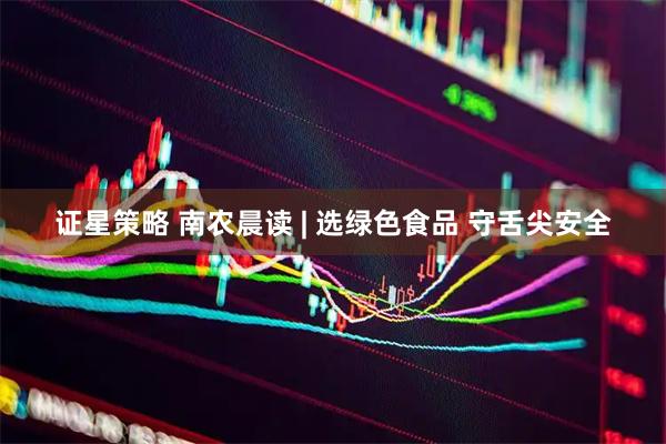 证星策略 南农晨读 | 选绿色食品 守舌尖安全
