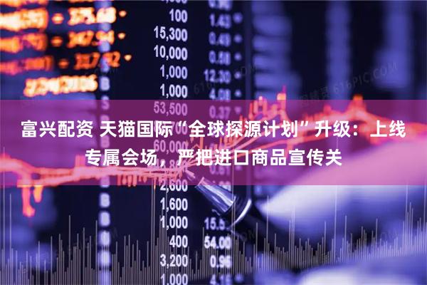 富兴配资 天猫国际“全球探源计划”升级：上线专属会场，严把进口商品宣传关