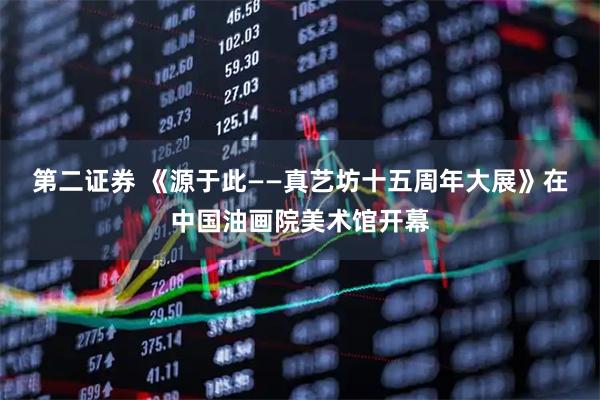 第二证券 《源于此——真艺坊十五周年大展》在中国油画院美术馆开幕
