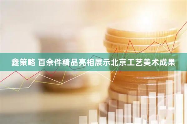 鑫策略 百余件精品亮相展示北京工艺美术成果