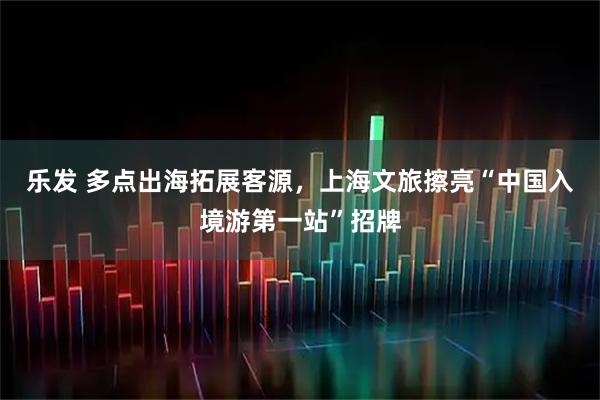 乐发 多点出海拓展客源，上海文旅擦亮“中国入境游第一站”招牌