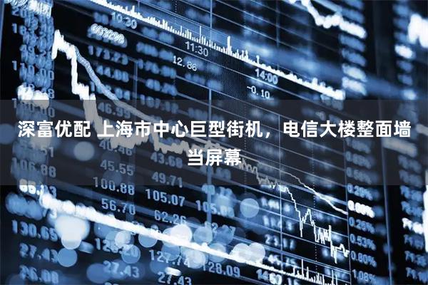 深富优配 上海市中心巨型街机，电信大楼整面墙当屏幕
