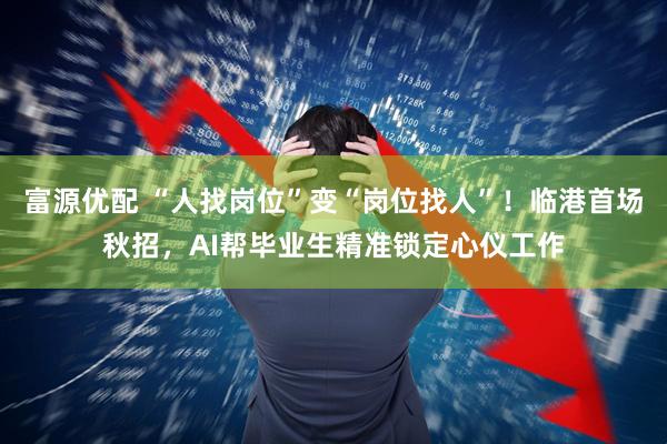 富源优配 “人找岗位”变“岗位找人”！临港首场秋招，AI帮毕业生精准锁定心仪工作