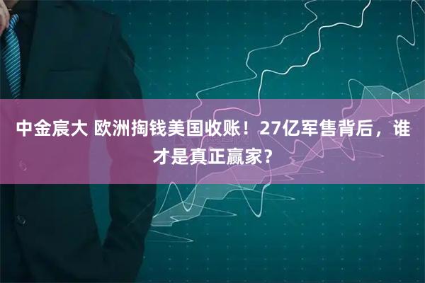 中金宸大 欧洲掏钱美国收账!27亿军售背后,谁才是真正赢家?